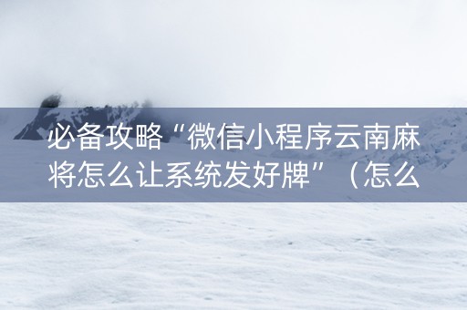 必备攻略“微信小程序云南麻将怎么让系统发好牌”（怎么能调好牌)