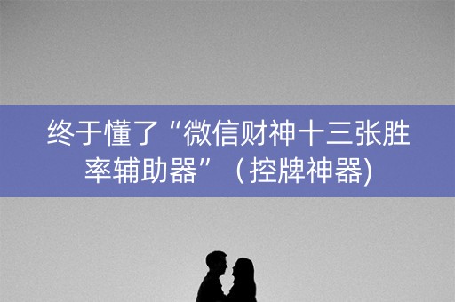 终于懂了“微信财神十三张胜率辅助器”（控牌神器)