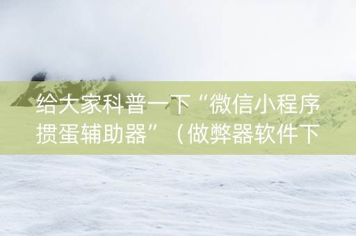 给大家科普一下“微信小程序掼蛋辅助器”（做弊器软件下载)