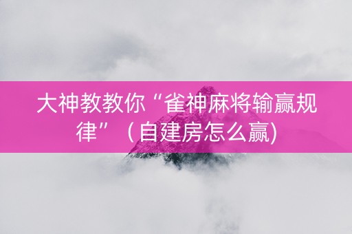 大神教教你“雀神麻将输赢规律”（自建房怎么赢)