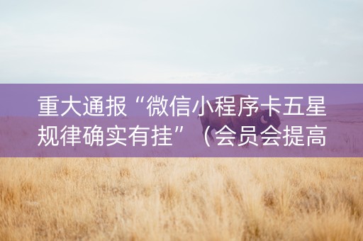 重大通报“微信小程序卡五星规律确实有挂”（会员会提高胜率吗)