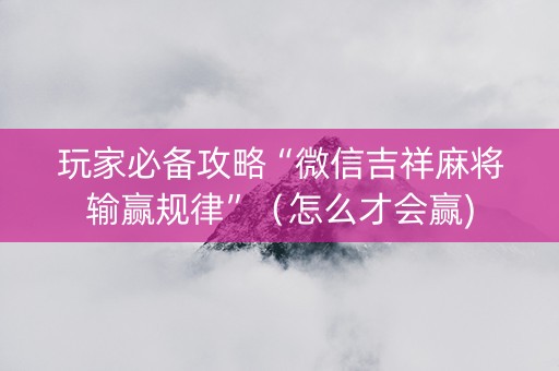 玩家必备攻略“微信吉祥麻将输赢规律”（怎么才会赢)