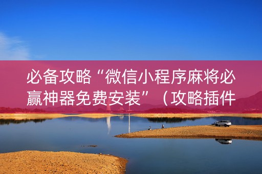 必备攻略“微信小程序麻将必赢神器免费安装”（攻略插件)