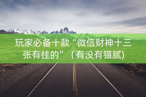 玩家必备十款“微信财神十三张有挂的”（有没有猫腻)