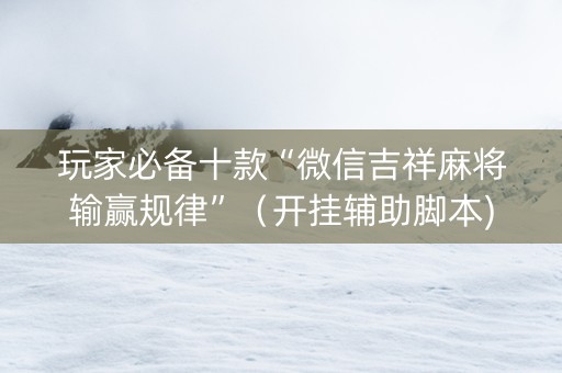 玩家必备十款“微信吉祥麻将输赢规律”（开挂辅助脚本)