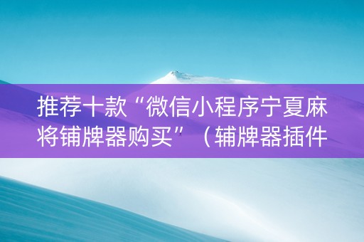 推荐十款“微信小程序宁夏麻将铺牌器购买”（辅牌器插件购买)