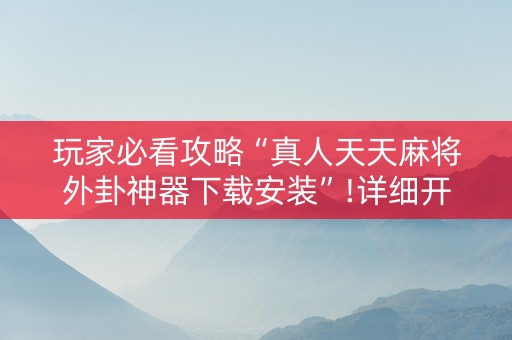 玩家必看攻略“真人天天麻将外卦神器下载安装”!详细开挂教程-知乎