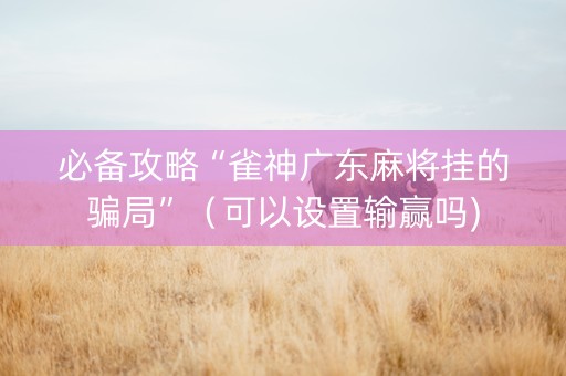 必备攻略“雀神广东麻将挂的骗局”（可以设置输赢吗)