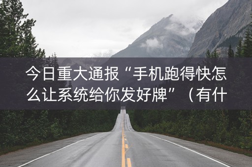 今日重大通报“手机跑得快怎么让系统给你发好牌”（有什么诀窍)