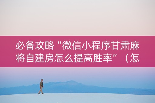 必备攻略“微信小程序甘肃麻将自建房怎么提高胜率”（怎么能得到好牌)