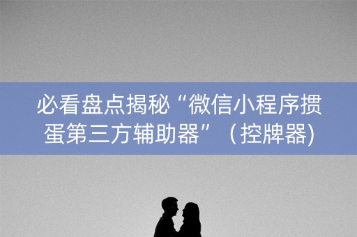 必看盘点揭秘“微信小程序掼蛋第三方辅助器”（控牌器)