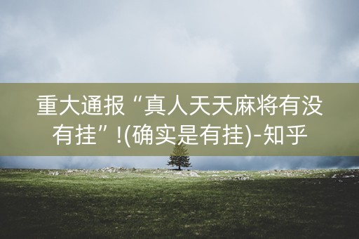 重大通报“真人天天麻将有没有挂”!(确实是有挂)-知乎