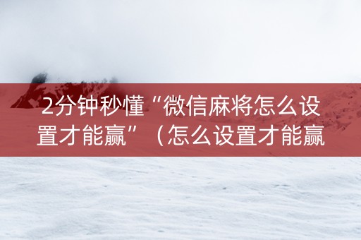 2分钟秒懂“微信麻将怎么设置才能赢”（怎么设置才能赢)