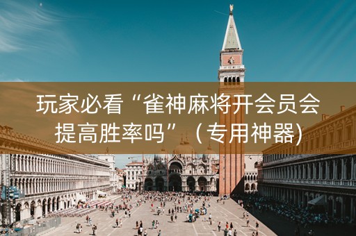 玩家必看“雀神麻将开会员会提高胜率吗”（专用神器)
