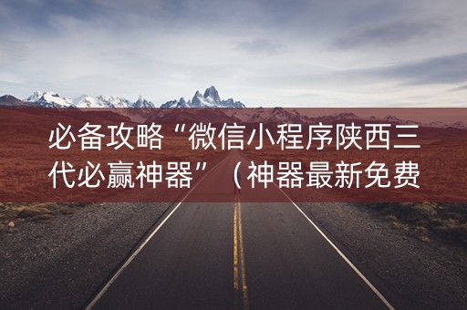 必备攻略“微信小程序陕西三代必赢神器”（神器最新免费)