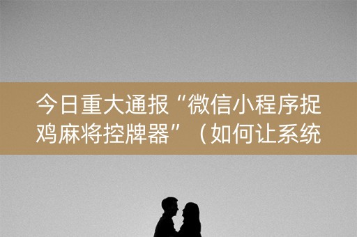 今日重大通报“微信小程序捉鸡麻将控牌器”（如何让系统发好牌)