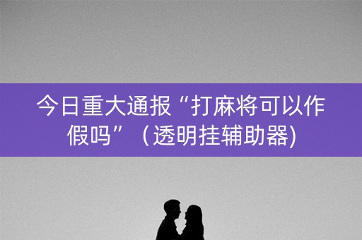 今日重大通报“打麻将可以作假吗”（透明挂辅助器)