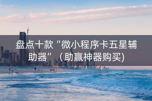 盘点十款“微小程序卡五星辅助器”（助赢神器购买)