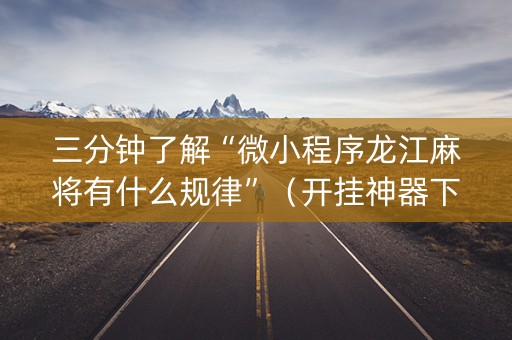 三分钟了解“微小程序龙江麻将有什么规律”（开挂神器下载)
