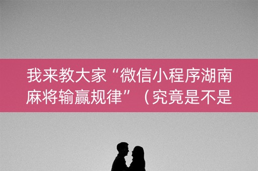 我来教大家“微信小程序湖南麻将输赢规律”（究竟是不是有挂)