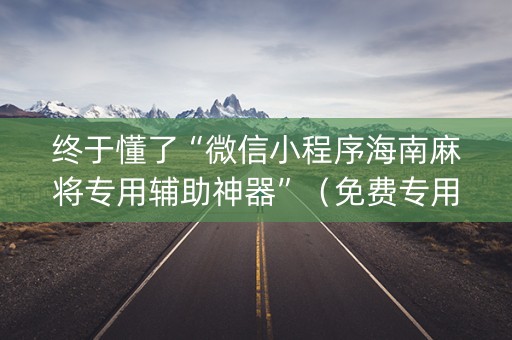 终于懂了“微信小程序海南麻将专用辅助神器”（免费专用神器)