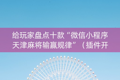 给玩家盘点十款“微信小程序天津麻将输赢规律”（插件开挂免费AI)