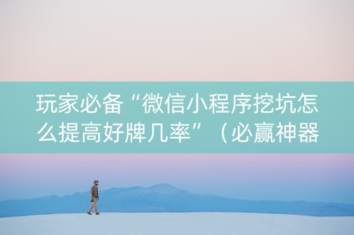 玩家必备“微信小程序挖坑怎么提高好牌几率”（必赢神器)