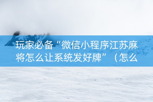 玩家必备“微信小程序江苏麻将怎么让系统发好牌”（怎么才会赢)