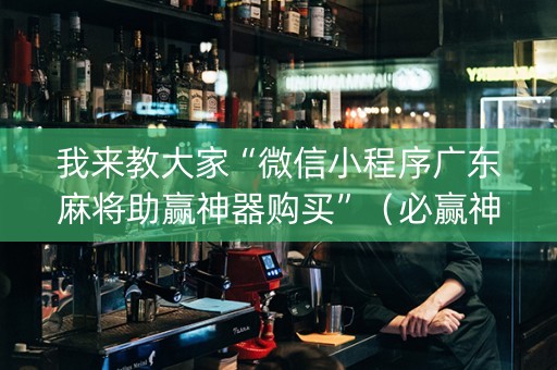 我来教大家“微信小程序广东麻将助赢神器购买”（必赢神器免费安装)
