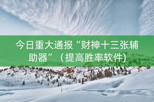今日重大通报“财神十三张辅助器”（提高胜率软件)