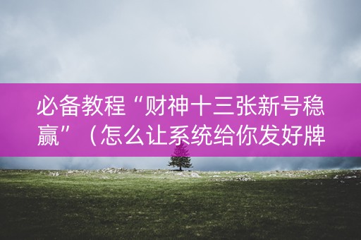 必备教程“财神十三张新号稳赢”（怎么让系统给你发好牌)