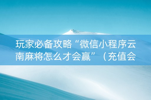 玩家必备攻略“微信小程序云南麻将怎么才会赢”（充值会提高胜率么)