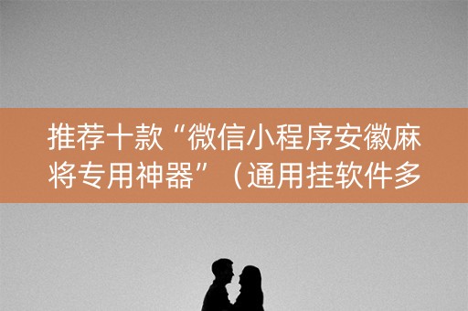 推荐十款“微信小程序安徽麻将专用神器”（通用挂软件多少钱)