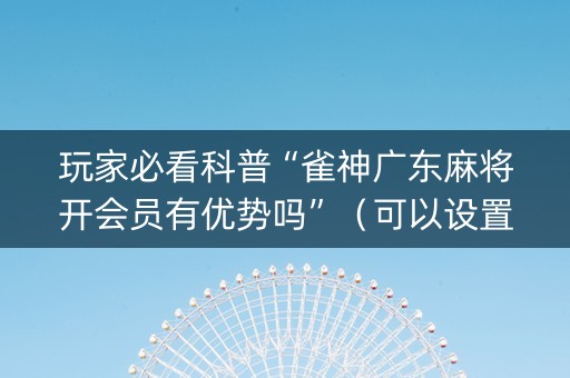 玩家必看科普“雀神广东麻将开会员有优势吗”（可以设置输赢吗)