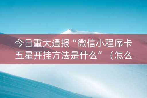 今日重大通报“微信小程序卡五星开挂方法是什么”（怎么才会赢)