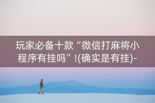 玩家必备十款“微信打麻将小程序有挂吗”!(确实是有挂)-知乎