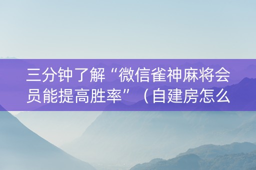 三分钟了解“微信雀神麻将会员能提高胜率”（自建房怎么赢)