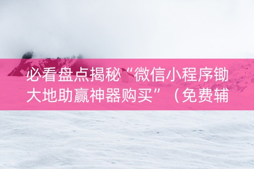 必看盘点揭秘“微信小程序锄大地助赢神器购买”（免费辅助)