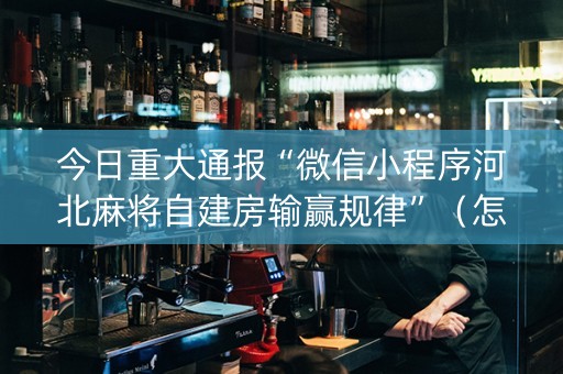 今日重大通报“微信小程序河北麻将自建房输赢规律”（怎么调胜率)