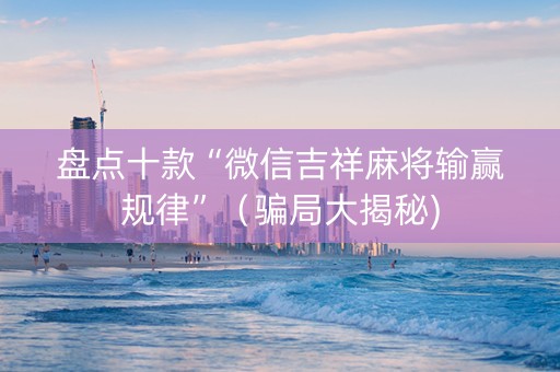 盘点十款“微信吉祥麻将输赢规律”（骗局大揭秘)