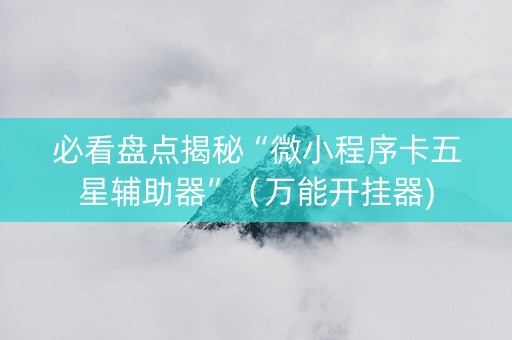 必看盘点揭秘“微小程序卡五星辅助器”（万能开挂器)