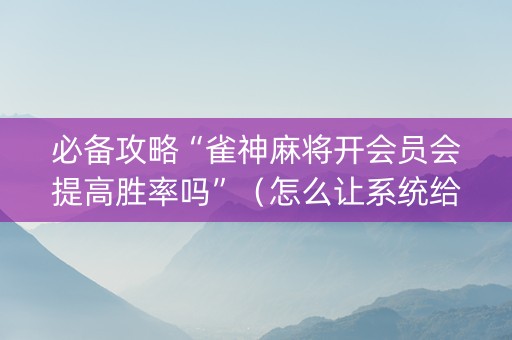 必备攻略“雀神麻将开会员会提高胜率吗”（怎么让系统给你发好牌)