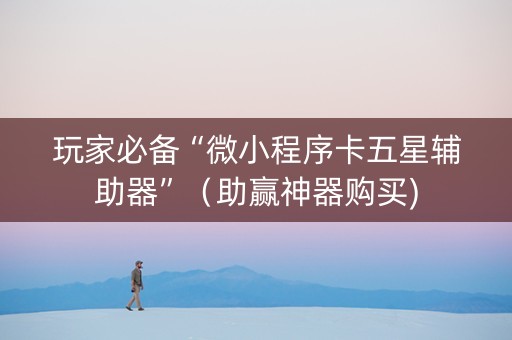 玩家必备“微小程序卡五星辅助器”（助赢神器购买)