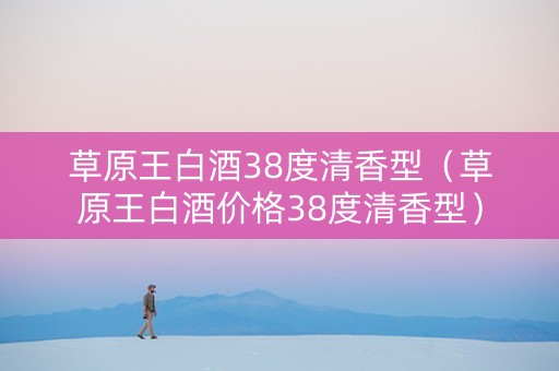 草原王白酒38度清香型（草原王白酒价格38度清香型）
