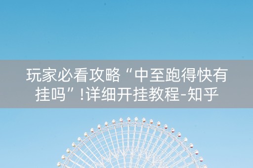 玩家必看攻略“中至跑得快有挂吗”!详细开挂教程-知乎