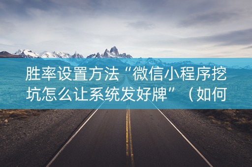 胜率设置方法“微信小程序挖坑怎么让系统发好牌”（如何让系统发好牌)