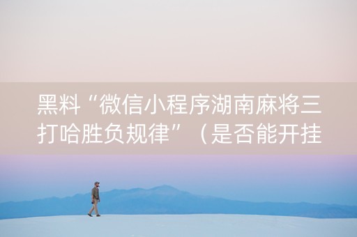 黑料“微信小程序湖南麻将三打哈胜负规律”（是否能开挂)