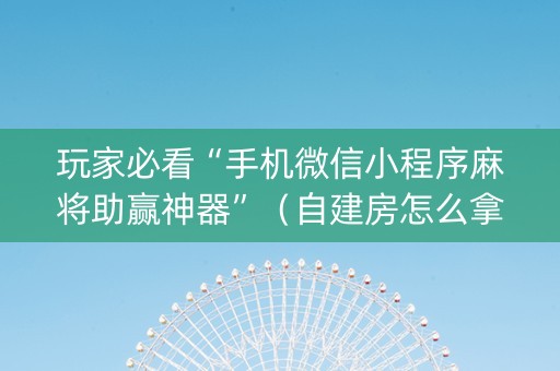玩家必看“手机微信小程序麻将助赢神器”（自建房怎么拿好牌)
