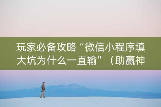 玩家必备攻略“微信小程序填大坑为什么一直输”（助赢神器购买)