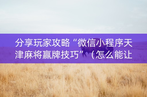 分享玩家攻略“微信小程序天津麻将赢牌技巧”（怎么能让牌好一点)